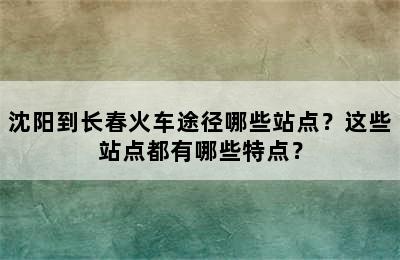 沈阳到长春火车途径哪些站点？这些站点都有哪些特点？