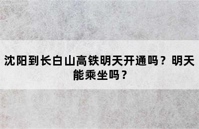 沈阳到长白山高铁明天开通吗？明天能乘坐吗？