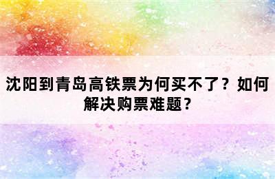 沈阳到青岛高铁票为何买不了？如何解决购票难题？