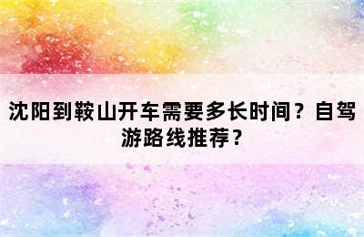 沈阳到鞍山开车需要多长时间？自驾游路线推荐？