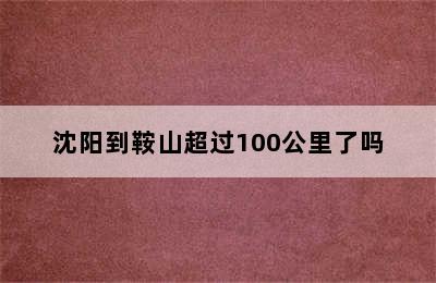 沈阳到鞍山超过100公里了吗