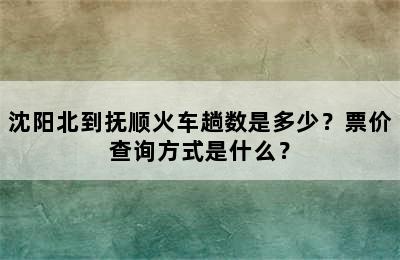 沈阳北到抚顺火车趟数是多少？票价查询方式是什么？