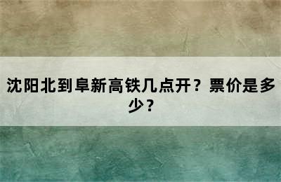 沈阳北到阜新高铁几点开？票价是多少？