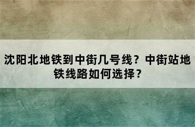 沈阳北地铁到中街几号线？中街站地铁线路如何选择？