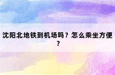 沈阳北地铁到机场吗？怎么乘坐方便？