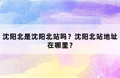 沈阳北是沈阳北站吗？沈阳北站地址在哪里？