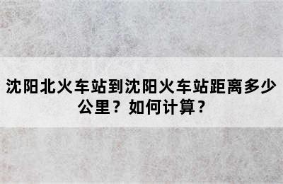 沈阳北火车站到沈阳火车站距离多少公里？如何计算？