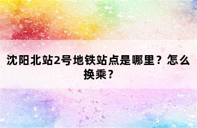 沈阳北站2号地铁站点是哪里？怎么换乘？