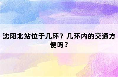 沈阳北站位于几环？几环内的交通方便吗？