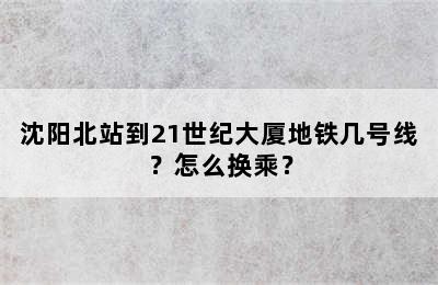 沈阳北站到21世纪大厦地铁几号线？怎么换乘？