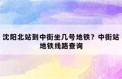 沈阳北站到中街坐几号地铁？中街站地铁线路查询