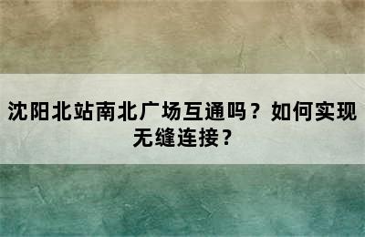 沈阳北站南北广场互通吗？如何实现无缝连接？