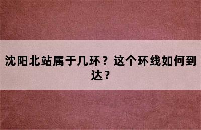沈阳北站属于几环？这个环线如何到达？