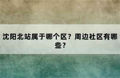 沈阳北站属于哪个区？周边社区有哪些？