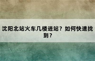 沈阳北站火车几楼进站？如何快速找到？