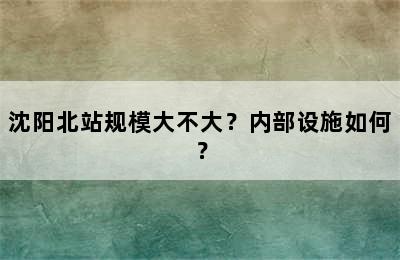 沈阳北站规模大不大？内部设施如何？