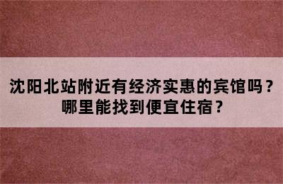 沈阳北站附近有经济实惠的宾馆吗？哪里能找到便宜住宿？