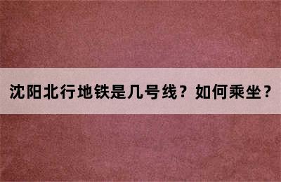 沈阳北行地铁是几号线？如何乘坐？