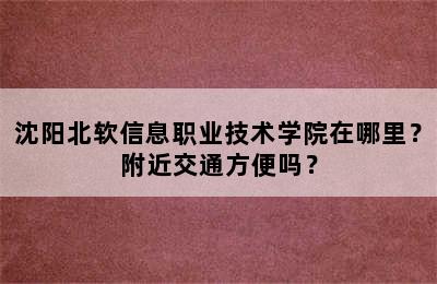 沈阳北软信息职业技术学院在哪里？附近交通方便吗？