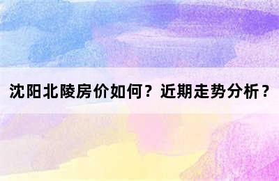 沈阳北陵房价如何？近期走势分析？