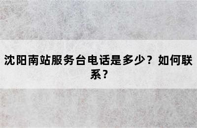 沈阳南站服务台电话是多少？如何联系？