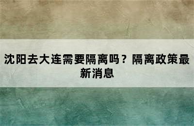 沈阳去大连需要隔离吗？隔离政策最新消息