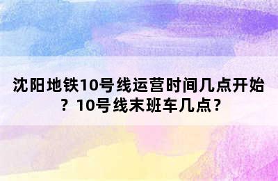 沈阳地铁10号线运营时间几点开始？10号线末班车几点？