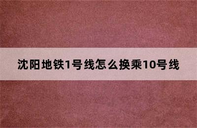 沈阳地铁1号线怎么换乘10号线