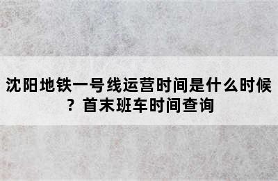 沈阳地铁一号线运营时间是什么时候？首末班车时间查询