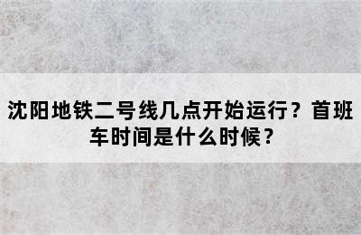 沈阳地铁二号线几点开始运行？首班车时间是什么时候？