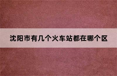 沈阳市有几个火车站都在哪个区