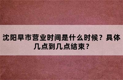 沈阳早市营业时间是什么时候？具体几点到几点结束？