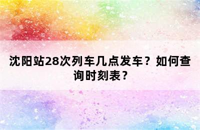 沈阳站28次列车几点发车？如何查询时刻表？
