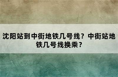 沈阳站到中街地铁几号线？中街站地铁几号线换乘？