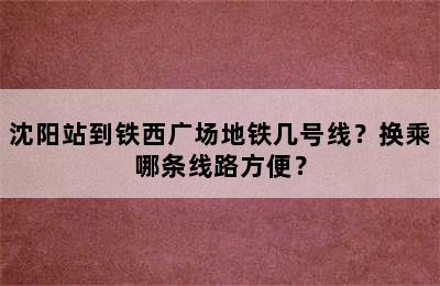 沈阳站到铁西广场地铁几号线？换乘哪条线路方便？