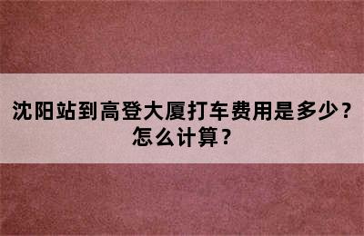 沈阳站到高登大厦打车费用是多少？怎么计算？