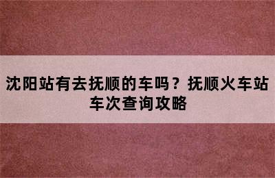 沈阳站有去抚顺的车吗？抚顺火车站车次查询攻略