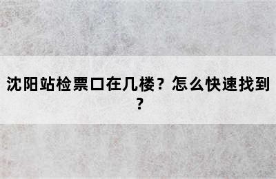 沈阳站检票口在几楼？怎么快速找到？