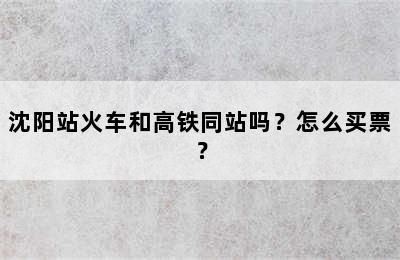 沈阳站火车和高铁同站吗？怎么买票？