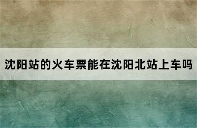 沈阳站的火车票能在沈阳北站上车吗