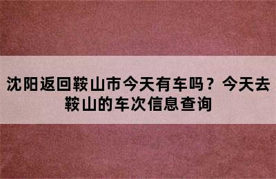 沈阳返回鞍山市今天有车吗？今天去鞍山的车次信息查询
