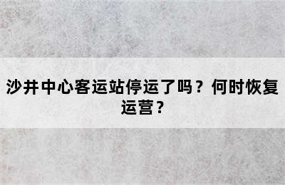 沙井中心客运站停运了吗？何时恢复运营？