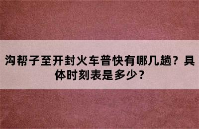 沟帮子至开封火车普快有哪几趟？具体时刻表是多少？