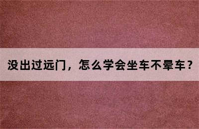 没出过远门，怎么学会坐车不晕车？