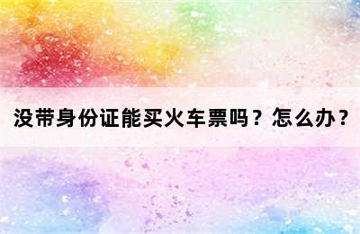 没带身份证能买火车票吗？怎么办？