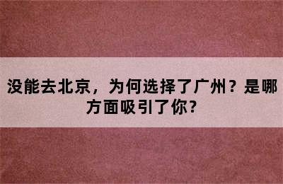 没能去北京，为何选择了广州？是哪方面吸引了你？