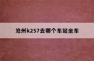 沧州k257去哪个车站坐车