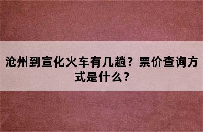沧州到宣化火车有几趟？票价查询方式是什么？