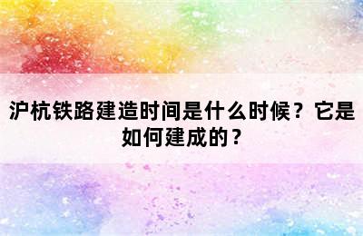 沪杭铁路建造时间是什么时候？它是如何建成的？
