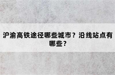 沪渝高铁途径哪些城市？沿线站点有哪些？